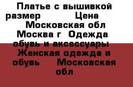 Платье с вышивкой размер 46, 48 › Цена ­ 6 000 - Московская обл., Москва г. Одежда, обувь и аксессуары » Женская одежда и обувь   . Московская обл.